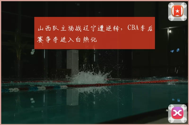 山西队主场战辽宁遭逆转，CBA季后赛争夺进入白热化