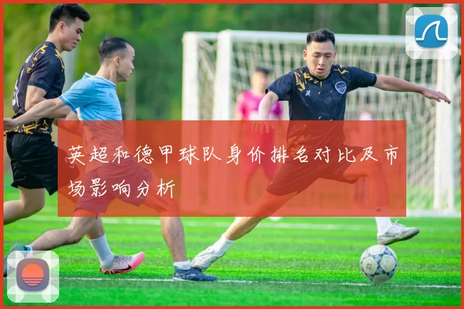 英超和德甲球队身价排名对比及市场影响分析