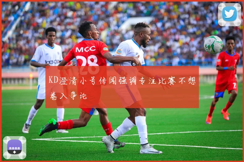 KD澄清小号传闻强调专注比赛不想卷入争论