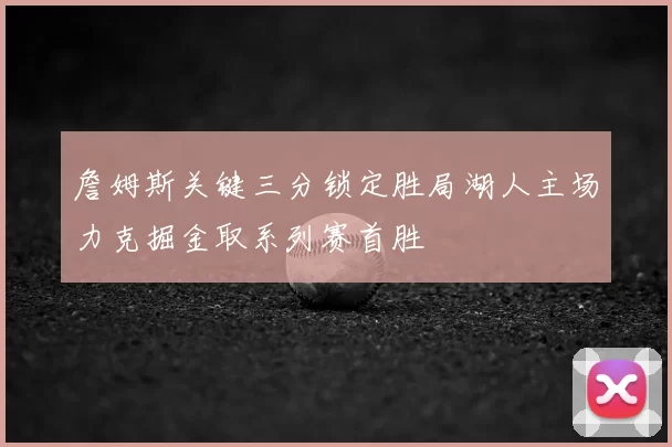 詹姆斯关键三分锁定胜局湖人主场力克掘金取系列赛首胜