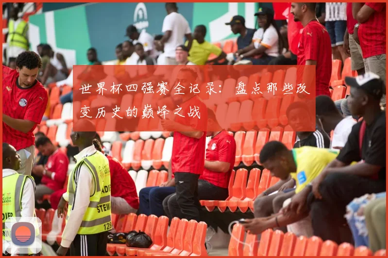 世界杯四强赛全记录：盘点那些改变历史的巅峰之战