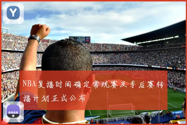 NBA复播时间确定常规赛及季后赛转播计划正式公布