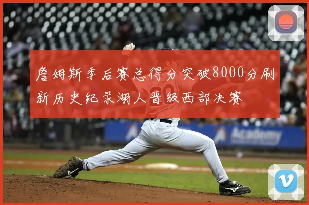 詹姆斯季后赛总得分突破8000分刷新历史纪录湖人晋级西部决赛
