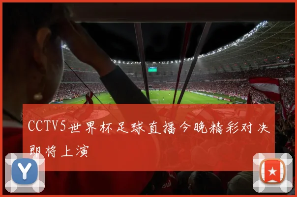 CCTV5世界杯足球直播今晚精彩对决即将上演