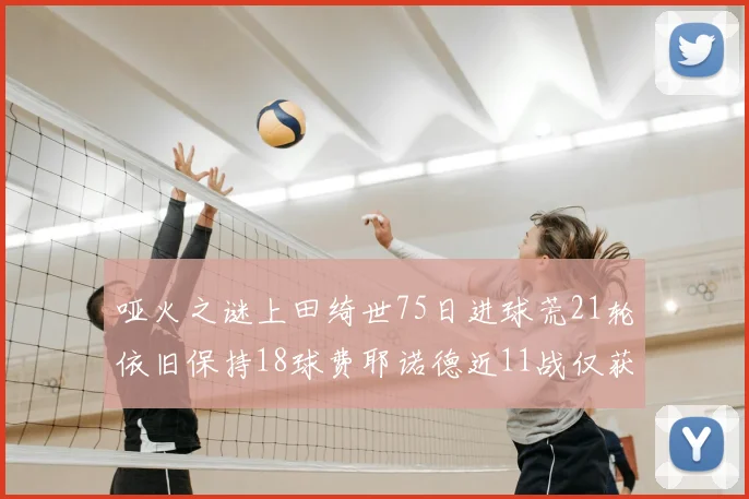 哑火之谜上田绮世75日进球荒21轮依旧保持18球费耶诺德近11战仅获3胜