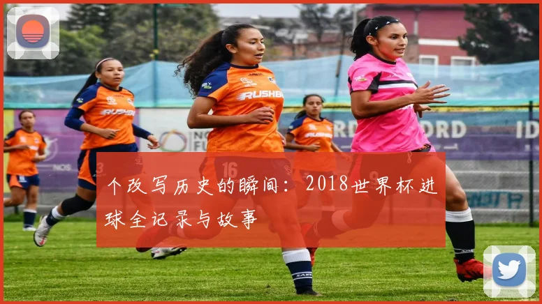 个改写历史的瞬间：2018世界杯进球全记录与故事
