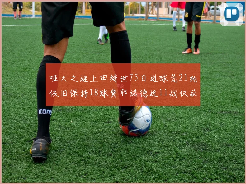 哑火之谜上田绮世75日进球荒21轮依旧保持18球费耶诺德近11战仅获3胜