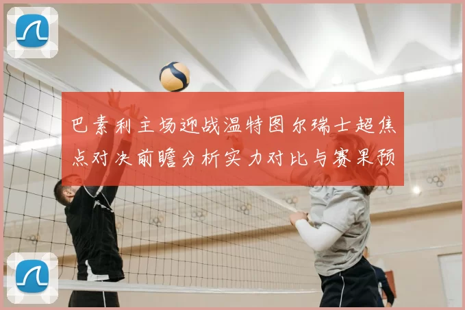 巴素利主场迎战温特图尔瑞士超焦点对决前瞻分析实力对比与赛果预测