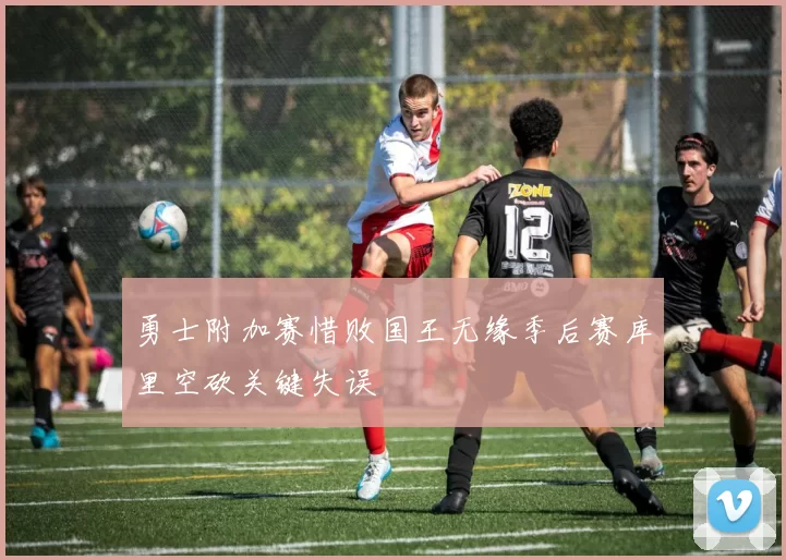 勇士附加赛惜败国王无缘季后赛库里空砍关键失误