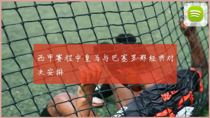 西甲赛程中皇马与巴塞罗那经典对决安排