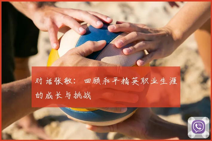对话张敏：回顾和平精英职业生涯的成长与挑战