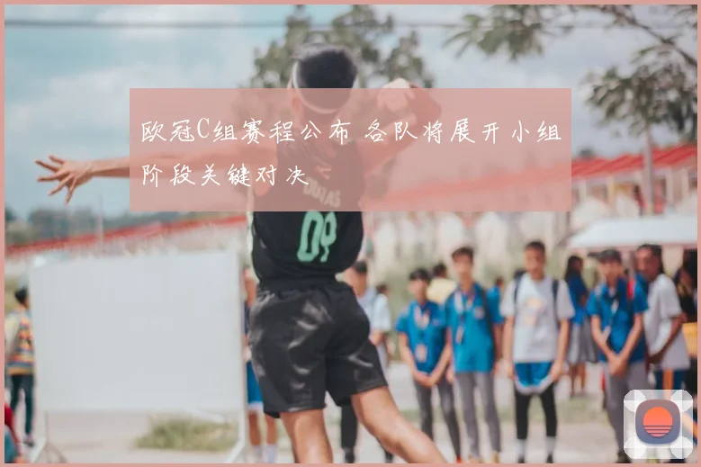 欧冠C组赛程公布 各队将展开小组阶段关键对决