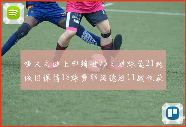 哑火之谜上田绮世75日进球荒21轮依旧保持18球费耶诺德近11战仅获3胜
