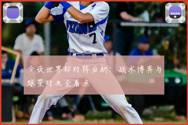 今夜世界杯对阵分析：战术博弈与球星对决全看点