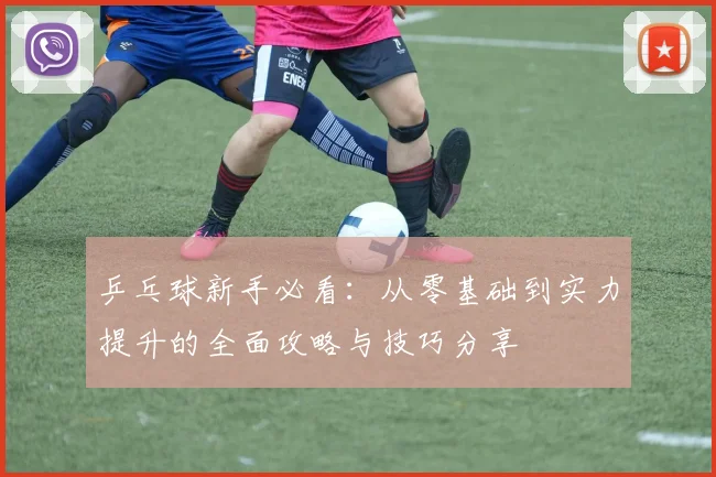 乒乓球新手必看：从零基础到实力提升的全面攻略与技巧分享