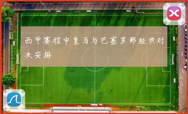 西甲赛程中皇马与巴塞罗那经典对决安排