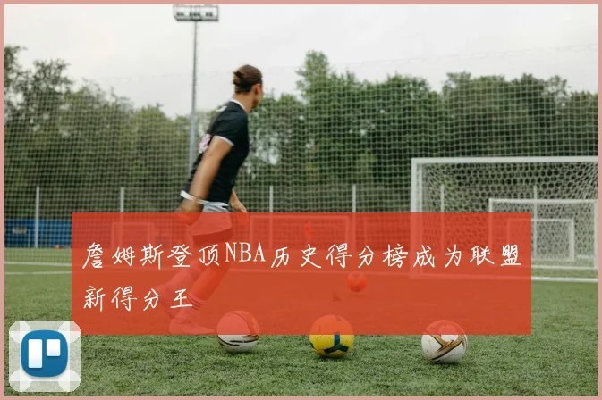 詹姆斯登顶NBA历史得分榜成为联盟新得分王