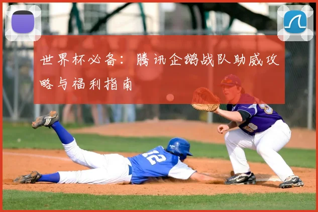 世界杯必备：腾讯企鹅战队助威攻略与福利指南