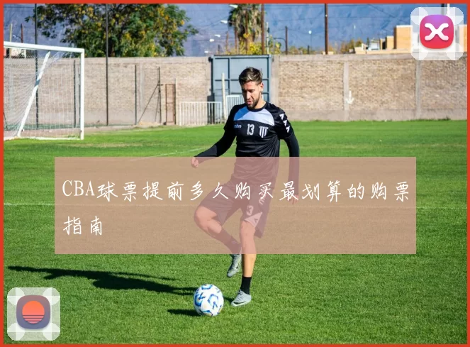 CBA球票提前多久购买最划算的购票指南