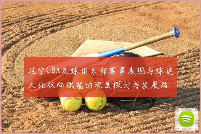 辽宁CBA足球俱乐部赛事表现与球迷文化双向赋能的深度探讨与发展路径分析