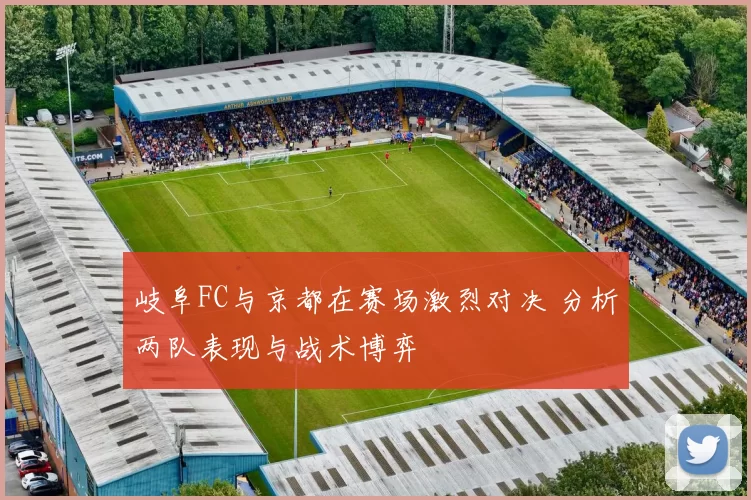 岐阜FC与京都在赛场激烈对决 分析两队表现与战术博弈