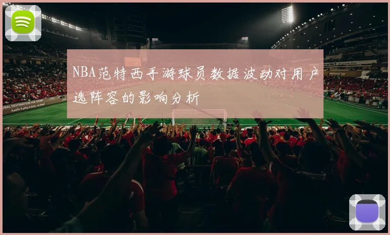 NBA范特西手游球员数据波动对用户选阵容的影响分析