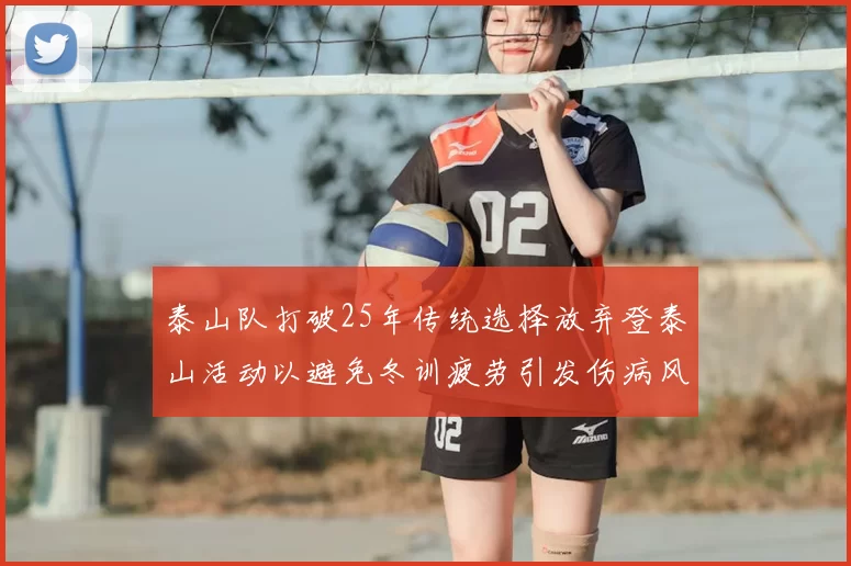 泰山队打破25年传统选择放弃登泰山活动以避免冬训疲劳引发伤病风险