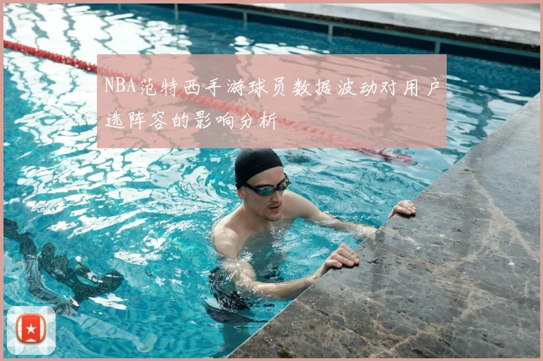 NBA范特西手游球员数据波动对用户选阵容的影响分析