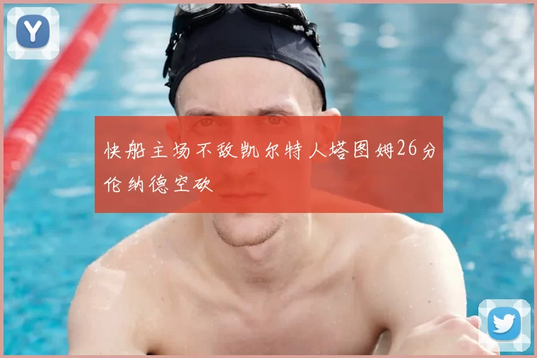 快船主场不敌凯尔特人塔图姆26分伦纳德空砍