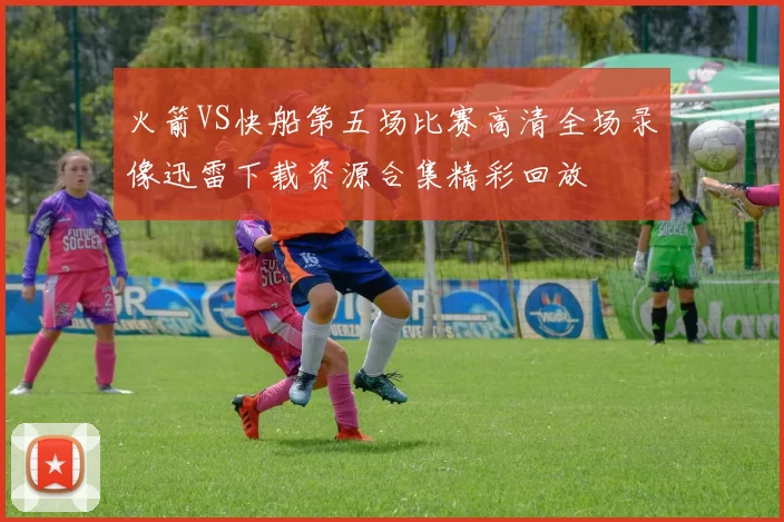 火箭VS快船第五场比赛高清全场录像迅雷下载资源合集精彩回放