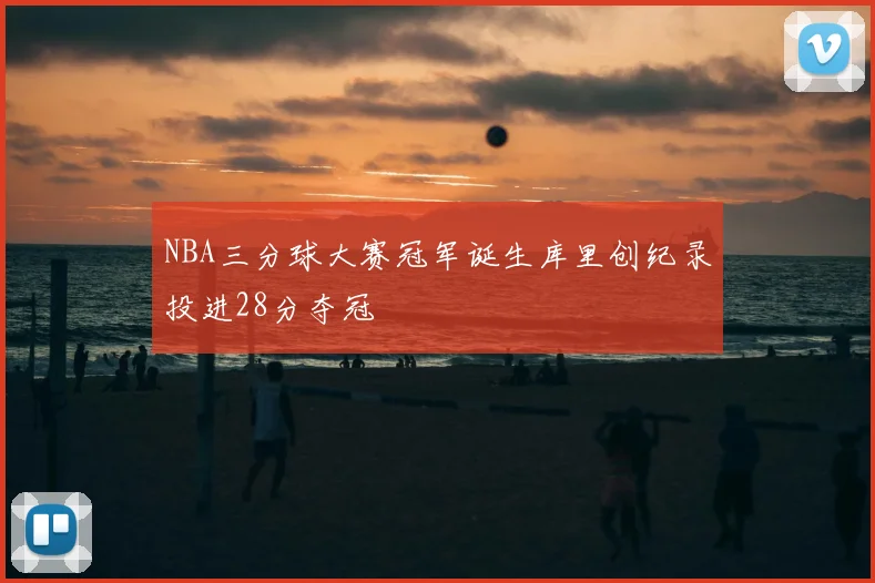 NBA三分球大赛冠军诞生库里创纪录投进28分夺冠