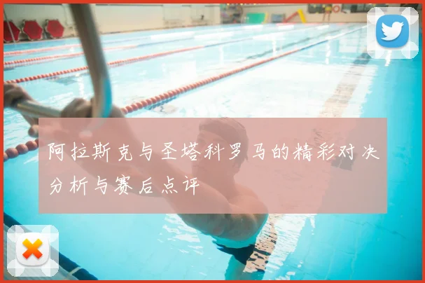阿拉斯克与圣塔科罗马的精彩对决分析与赛后点评