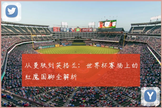 从曼联到英格兰:世界杯赛场上的红魔国脚全解析