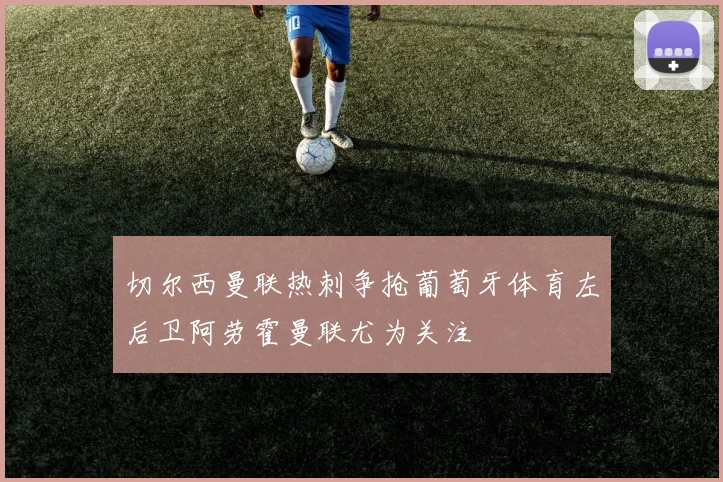 切尔西曼联热刺争抢葡萄牙体育左后卫阿劳霍曼联尤为关注