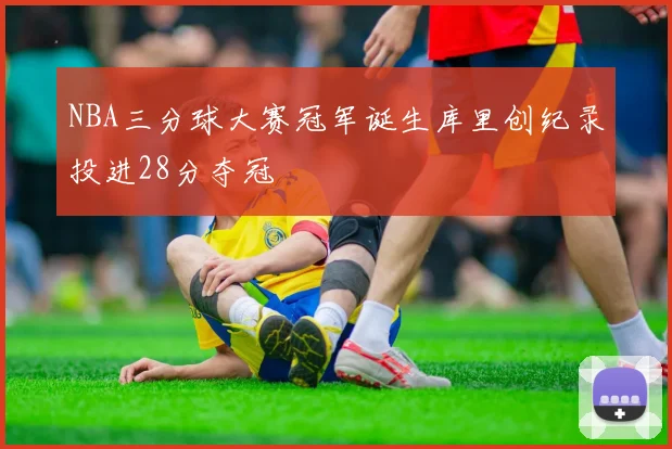 NBA三分球大赛冠军诞生库里创纪录投进28分夺冠