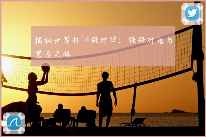揭秘世界杯16强对阵：强强对话与黑马之路