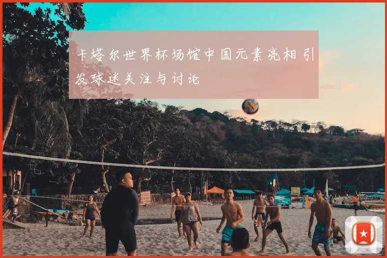 卡塔尔世界杯场馆中国元素亮相 引发球迷关注与讨论