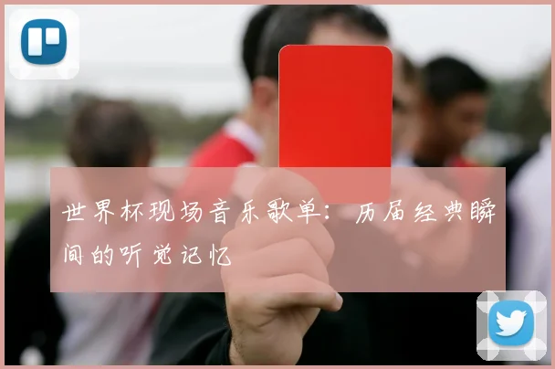 世界杯现场音乐歌单：历届经典瞬间的听觉记忆