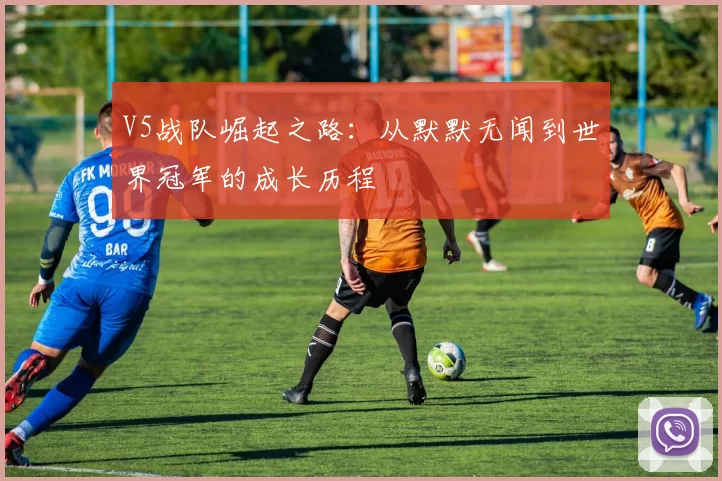 V5战队崛起之路：从默默无闻到世界冠军的成长历程